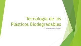 Tecnología de los
Plásticos Biodegradables
Carlos Vázquez Vázquez
 