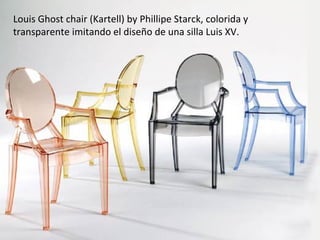 Louis Ghost chair (Kartell) by Phillipe Starck, colorida y
transparente imitando el diseño de una silla Luis XV.
 