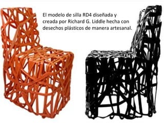 El modelo de silla RD4 diseñada y
creada por Richard G. Liddle hecha con
desechos plásticos de manera artesanal.
 