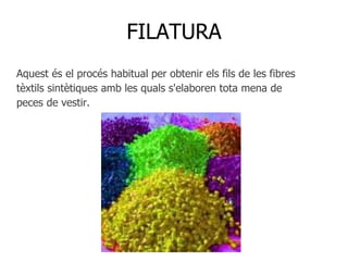 FILATURA
Aquest és el procés habitual per obtenir els fils de les fibres
tèxtils sintètiques amb les quals s'elaboren tota mena de
peces de vestir.
 