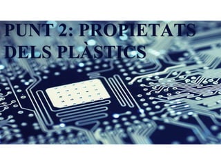 PUNT 2: PROPIETATS
DELS PLÀSTICS
 