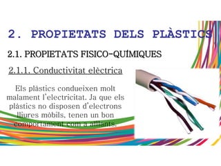 2.1.1. Conductivitat elèctrica
Els plàstics condueixen molt
malament l’electricitat. Ja que els
plàstics no disposen d’electrons
lliures mòbils, tenen un bon
comportament com a aïllants.
2.1. PROPIETATS FISICO-QUÍMIQUES
2. PROPIETATS DELS PLÀSTICS
 