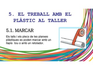5. EL TREBALL AMB EL
PLÀSTIC AL TALLER
5.1. MARCAR
Els talls i els plecs de les planxes
plàstiques es poden marcar amb un
llapis tou o amb un retolador.
 
