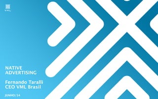 NATIVE
ADVERTISING
!
Fernando Taralli
CEO VML Brasil
JUNHO/14
 