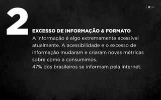 2A informação é algo extremamente acessível
atualmente. A acessibilidade e o excesso de
informação mudaram e criaram novas métricas
sobre como a consumimos.
47% dos brasileiros se informam pela internet.
EXCESSO DE INFORMAÇÃO & FORMATO
 