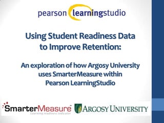 Using Student Readiness Data
     to Improve Retention:
An exploration of how Argosy University
     uses SmarterMeasure within
        Pearson LearningStudio
 