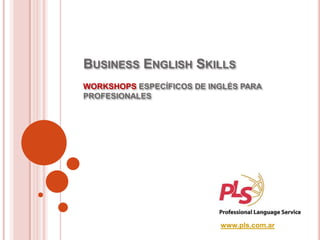 BUSINESS ENGLISH SKILLS
WORKSHOPS ESPECÍFICOS DE INGLÉS PARA
PROFESIONALES
www.pls.com.ar
 