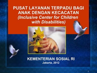 PUSAT LAYANAN TERPADU BAGI
  ANAK DENGAN KECACATAN
  (Inclusive Center for Children
         with Disabilities)




      KEMENTERIAN SOSIAL RI
             Jakarta, 2012


                                   1
 