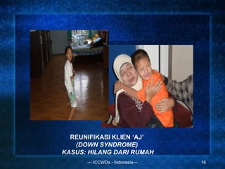 REUNIFIKASI KLIEN ‘AJ’
   (DOWN SYNDROME)
KASUS: HILANG DARI RUMAH
      --- ICCWDs - Indonesia---   16
 
