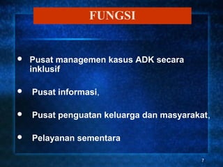 FUNGSI


   Pusat managemen kasus ADK secara
    inklusif

   Pusat informasi,

   Pusat penguatan keluarga dan masyarakat,

   Pelayanan sementara

                                          7
 
