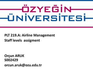 PLT 219.A: Airline Management 
Staff levels assigment 
Orçun ARUK 
S002429 
orcun.aruk@ozu.edu.tr 
 