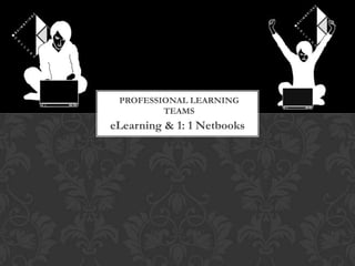 PROFESSIONAL LEARNING
         TEAMS
eLearning & 1: 1 Netbooks
 