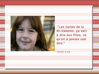 •“Les cartes de la
St-Valentin, ça sert
à dire aux filles, ce
qu’on a jamais osé
dire.”
•Andréa, 8 ans.
 