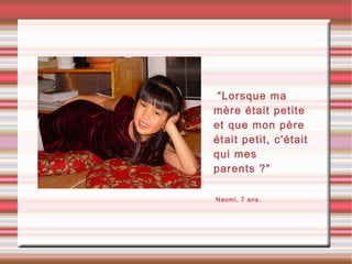 •“Lorsque ma
mère était petite
et que mon père
était petit, c'était
qui mes
parents ?”
•Naomi, 7 ans.
 