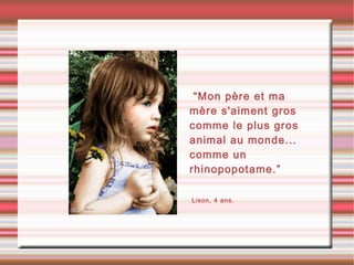 •“Mon père et ma
mère s'aiment gros
comme le plus gros
animal au monde...
comme un
rhinopopotame.”
•Lison, 4 ans.
 
