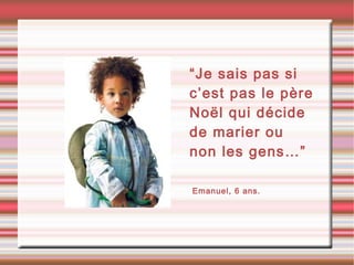 “Je sais pas si
c’est pas le père
Noël qui décide
de marier ou
non les gens…”
•Emanuel, 6 ans.
 