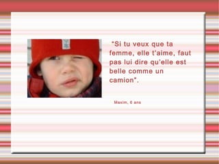 •“Si tu veux que ta
femme, elle t’aime, faut
pas lui dire qu’elle est
belle comme un
camion”.
• Maxim, 6 ans
 