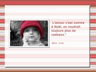 •L'amour c'est comme
à Noël, on voudrait
toujours plus de
cadeaux.”
•Marie, 5 ans.
•
 