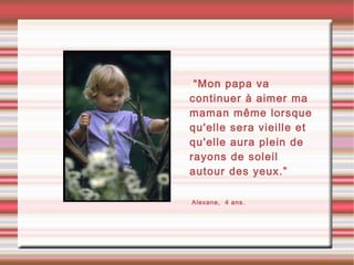 •“Mon papa va
continuer à aimer ma
maman même lorsque
qu'elle sera vieille et
qu'elle aura plein de
rayons de soleil
autour des yeux.”
•Alexane, 4 ans.
•
 