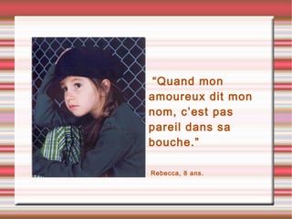 •“Quand mon
amoureux dit mon
nom, c’est pas
pareil dans sa
bouche.”
•Rebecca, 8 ans.
 