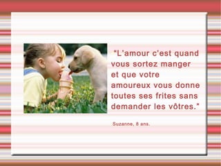 •“L’amour c’est quand
vous sortez manger
et que votre
amoureux vous donne
toutes ses frites sans
demander les vôtres.”
•Suzanne, 8 ans.
 