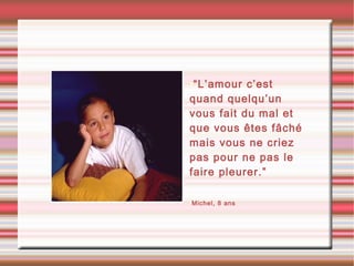 •“L’amour c’est
quand quelqu’un
vous fait du mal et
que vous êtes fâché
mais vous ne criez
pas pour ne pas le
faire pleurer.”
•Michel, 8 ans
 
