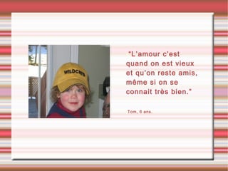 •“L’amour c’est
quand on est vieux
et qu’on reste amis,
même si on se
connait très bien.”
•Tom, 6 ans.
 