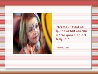 •“L’amour c’est ce
qui nous fait sourire
même quand on est
fatigué.”
•Mélène, 7 ans.
 