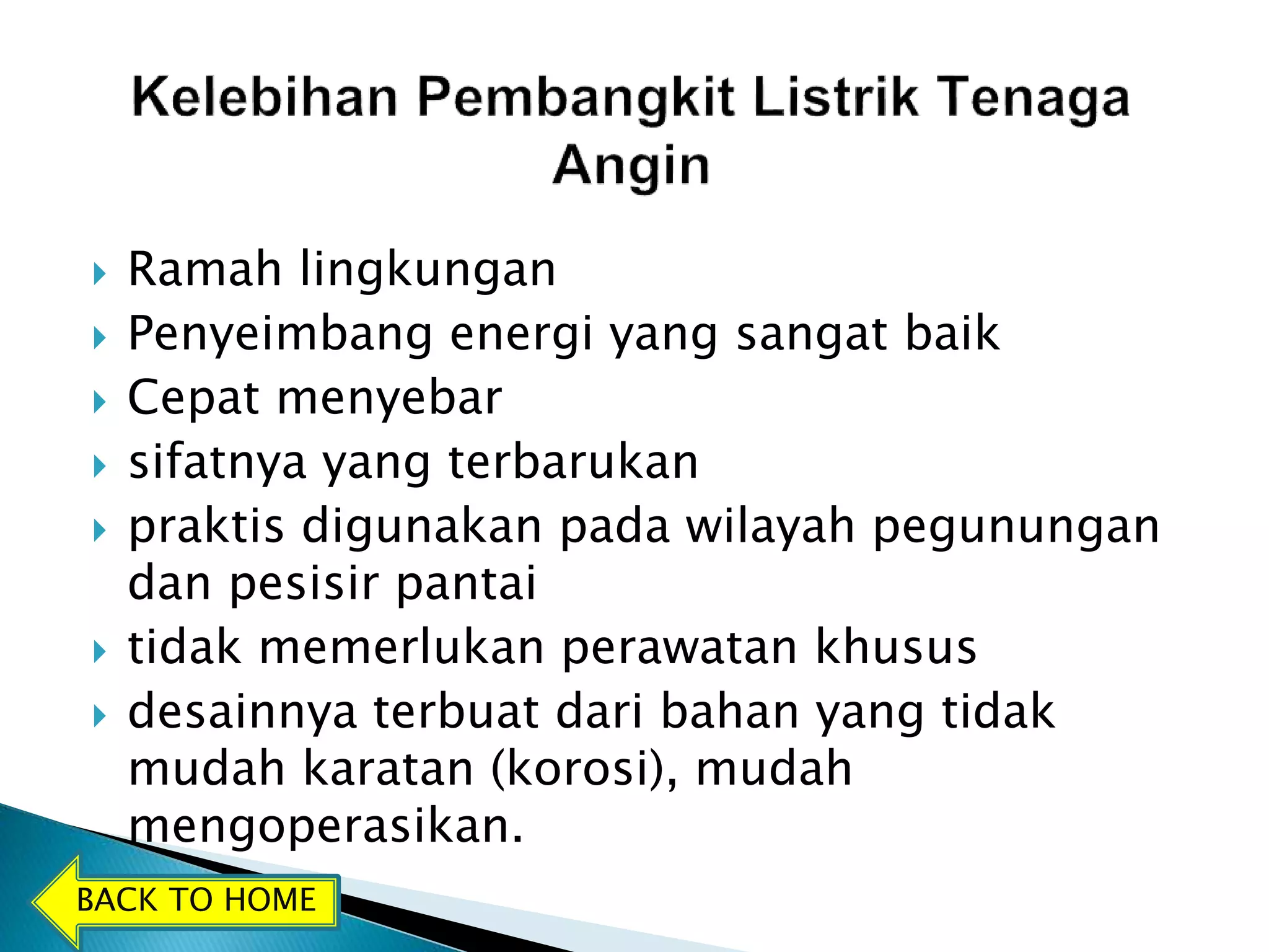  Ramah lingkungan 
 Penyeimbang energi yang sangat baik 
 Cepat menyebar 
 sifatnya yang terbarukan 
 praktis digunakan pada wilayah pegunungan 
dan pesisir pantai 
 tidak memerlukan perawatan khusus 
 desainnya terbuat dari bahan yang tidak 
mudah karatan (korosi), mudah 
mengoperasikan. 
BACK TO HOME 
 