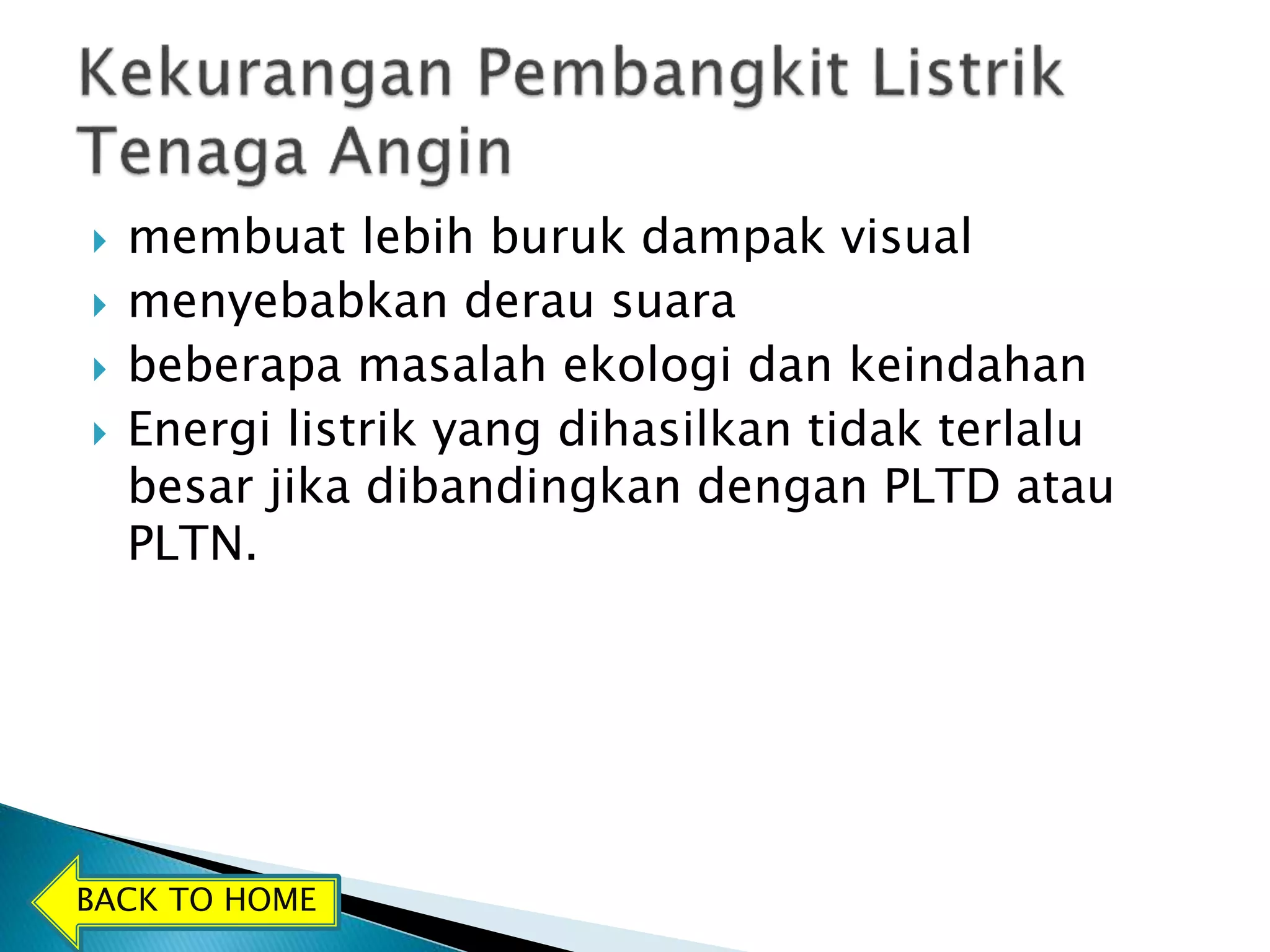  membuat lebih buruk dampak visual 
 menyebabkan derau suara 
 beberapa masalah ekologi dan keindahan 
 Energi listrik yang dihasilkan tidak terlalu 
besar jika dibandingkan dengan PLTD atau 
PLTN. 
BACK TO HOME 
 