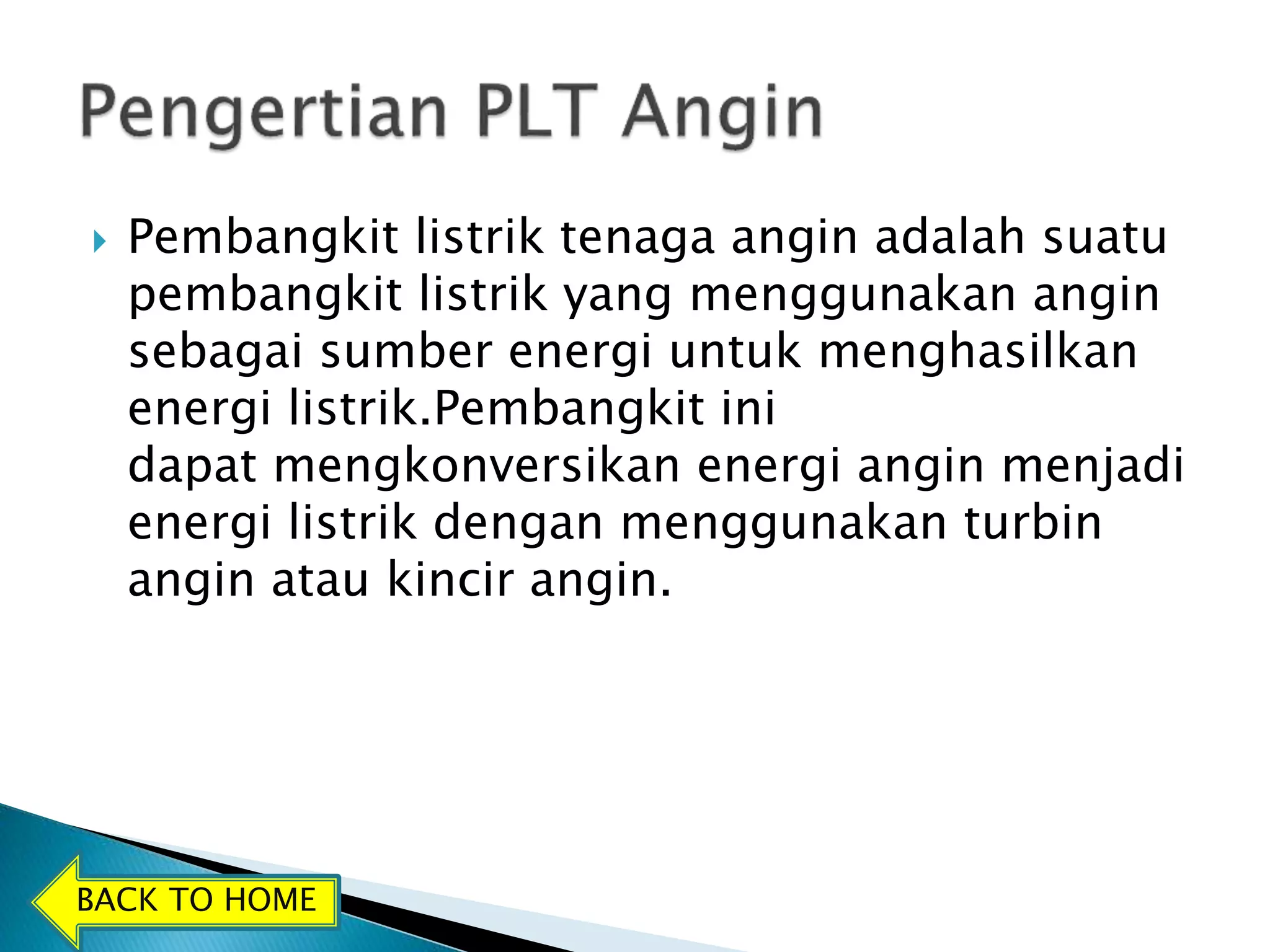  Pembangkit listrik tenaga angin adalah suatu 
pembangkit listrik yang menggunakan angin 
sebagai sumber energi untuk menghasilkan 
energi listrik.Pembangkit ini 
dapat mengkonversikan energi angin menjadi 
energi listrik dengan menggunakan turbin 
angin atau kincir angin. 
BACK TO HOME 
 