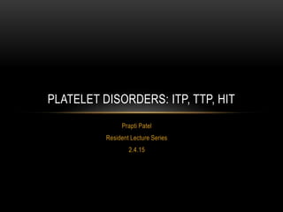 Prapti Patel
Resident Lecture Series
2.4.15
PLATELET DISORDERS: ITP, TTP, HIT
 