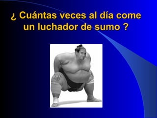 ¿ Cuántas veces al día come
   un luchador de sumo ?
 