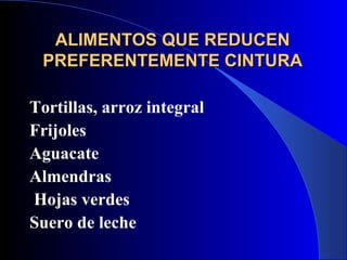 ALIMENTOS QUE REDUCEN
 PREFERENTEMENTE CINTURA

Tortillas, arroz integral
Frijoles
Aguacate
Almendras
Hojas verdes
Suero de leche
 