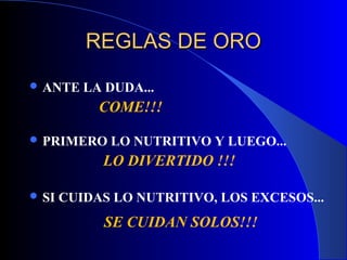 REGLAS DE ORO
 ANTE    LA DUDA...
            COME!!!

 PRIMERO    LO NUTRITIVO Y LUEGO...
            LO DIVERTIDO !!!

 SI   CUIDAS LO NUTRITIVO, LOS EXCESOS...
            SE CUIDAN SOLOS!!!
 