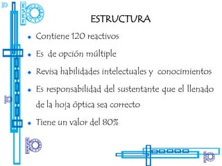 ESTRUCTURA
Contiene 120 reactivos

Es de opción múltiple

Revisa habilidades intelectuales y conocimientos

Es responsabilidad del sustentante que el llenado
de la hoja óptica sea correcto

Tiene un valor del 80%
 