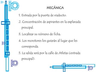 MECÁNICA

1. Entrada por la puerta de viaducto.

2. Concentración de aspirantes en la explanada
  principal.

3. Localizar su número de ficha.

4. Los monitores los guiarán al lugar que les
  corresponda.

5. La salida será por la calle de Atletas (entrada
  principal).
 
