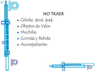 NO TRAER
Celular, ipod, ipad.
Objetos de Valor
Mochilas
Comida y Bebida
Acompañantes
 