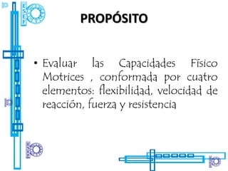 PROPÓSITO


• Evaluar las Capacidades Físico
  Motrices , conformada por cuatro
  elementos: flexibilidad, velocidad de
  reacción, fuerza y resistencia
 