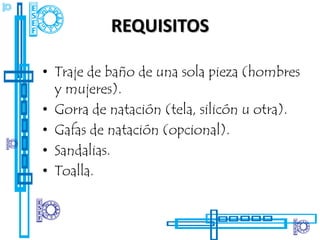 REQUISITOS

• Traje de baño de una sola pieza (hombres
  y mujeres).
• Gorra de natación (tela, silicón u otra).
• Gafas de natación (opcional).
• Sandalias.
• Toalla.
 