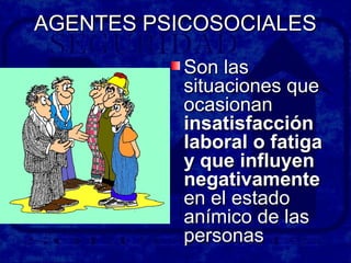 AGENTES PSICOSOCIALESAGENTES PSICOSOCIALES
Son lasSon las
situaciones quesituaciones que
ocasionanocasionan
insatisfaccióninsatisfacción
laboral o fatigalaboral o fatiga
y que influyeny que influyen
negativamentenegativamente
en el estadoen el estado
anímico de lasanímico de las
personaspersonas
 