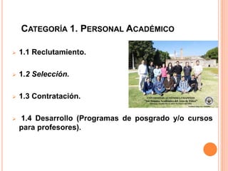 CATEGORÍA 1. PERSONAL ACADÉMICO
 1.1 Reclutamiento.
 1.2 Selección.
 1.3 Contratación.
 1.4 Desarrollo (Programas de posgrado y/o cursos
para profesores).
 