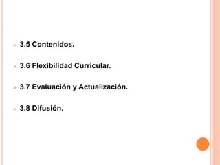  3.5 Contenidos.
 3.6 Flexibilidad Curricular.
 3.7 Evaluación y Actualización.
 3.8 Difusión.
 