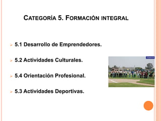 CATEGORÍA 5. FORMACIÓN INTEGRAL
 5.1 Desarrollo de Emprendedores.
 5.2 Actividades Culturales.
 5.4 Orientación Profesional.
 5.3 Actividades Deportivas.
 
