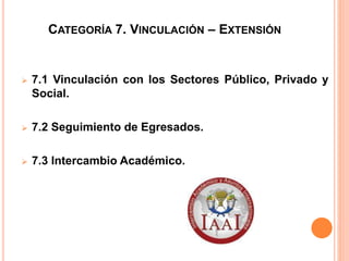 CATEGORÍA 7. VINCULACIÓN – EXTENSIÓN
 7.1 Vinculación con los Sectores Público, Privado y
Social.
 7.2 Seguimiento de Egresados.
 7.3 Intercambio Académico.
 