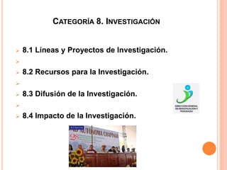 CATEGORÍA 8. INVESTIGACIÓN
 8.1 Líneas y Proyectos de Investigación.

 8.2 Recursos para la Investigación.

 8.3 Difusión de la Investigación.

 8.4 Impacto de la Investigación.
 
