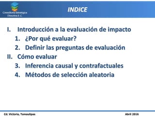 Cd. Victoria, Tamaulipas Abril 2016
Consultoría Estratégica
Directiva S. C.
INDICE
I. Introducción a la evaluación de impa...
