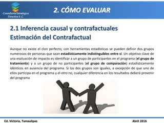 Cd. Victoria, Tamaulipas Abril 2016
Consultoría Estratégica
Directiva S. C.
2. CÓMO EVALUAR
2.1 Inferencia causal y contra...