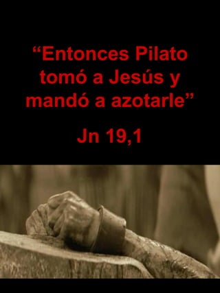 “Entonces Pilato
tomó a Jesús y
mandó a azotarle”
Jn 19,1
 