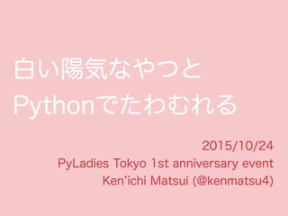 白い陽気なやつと
Pythonでたわむれる
2015/10/24
PyLadies Tokyo 1st anniversary event
Ken ichi Matsui (@kenmatsu4)
 